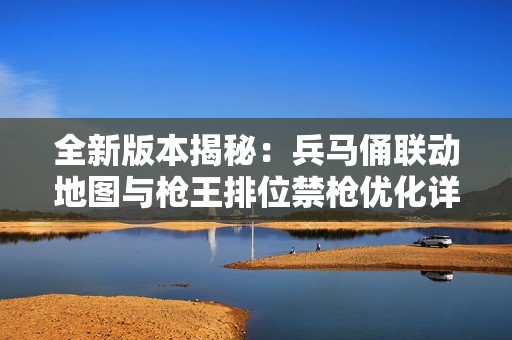 全新版本揭秘：兵马俑联动地图与枪王排位禁枪优化详解
