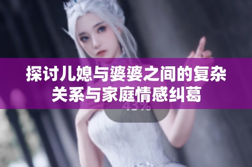 探讨儿媳与婆婆之间的复杂关系与家庭情感纠葛