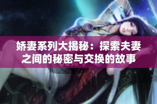 娇妻系列大揭秘：探索夫妻之间的秘密与交换的故事