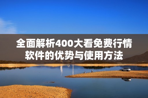 全面解析400大看免费行情软件的优势与使用方法
