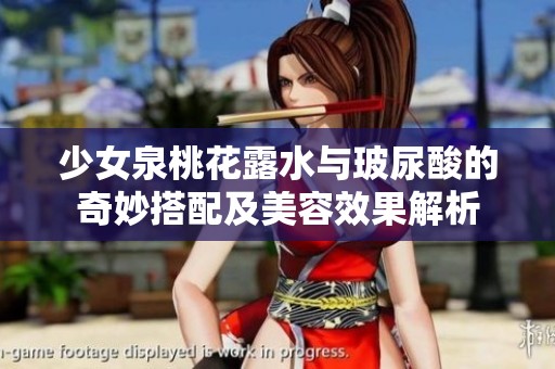 少女泉桃花露水与玻尿酸的奇妙搭配及美容效果解析