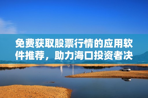 免费获取股票行情的应用软件推荐，助力海口投资者决策