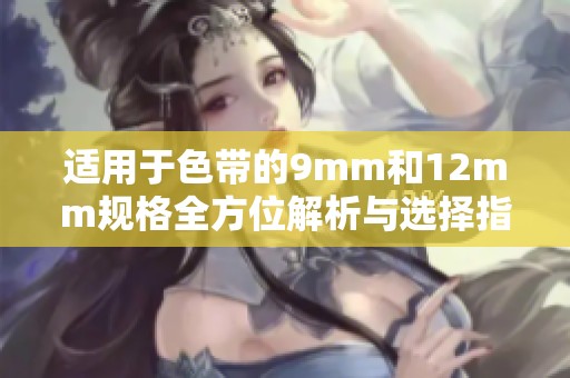 适用于色带的9mm和12mm规格全方位解析与选择指南