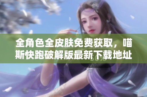 全角色全皮肤免费获取，喵斯快跑破解版最新下载地址揭秘