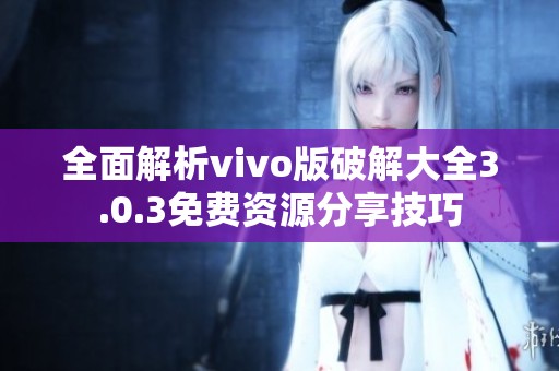 全面解析vivo版破解大全3.0.3免费资源分享技巧
