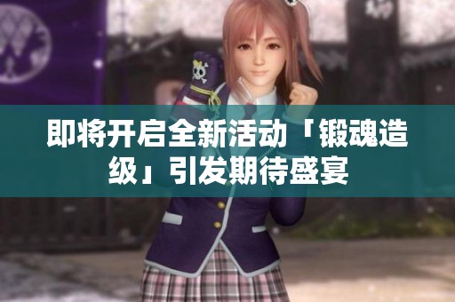 即将开启全新活动「锻魂造级」引发期待盛宴