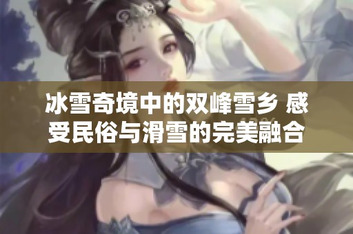 冰雪奇境中的双峰雪乡 感受民俗与滑雪的完美融合