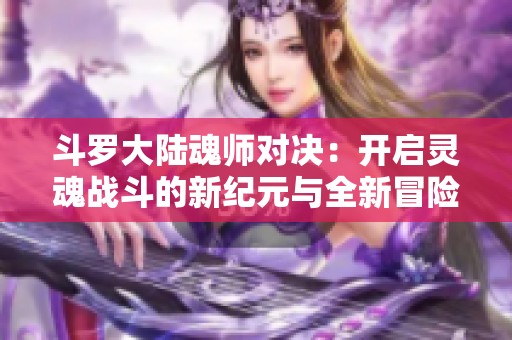 斗罗大陆魂师对决：开启灵魂战斗的新纪元与全新冒险之旅