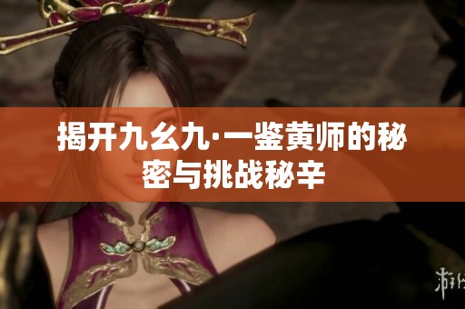 揭开九幺九·一鉴黄师的秘密与挑战秘辛