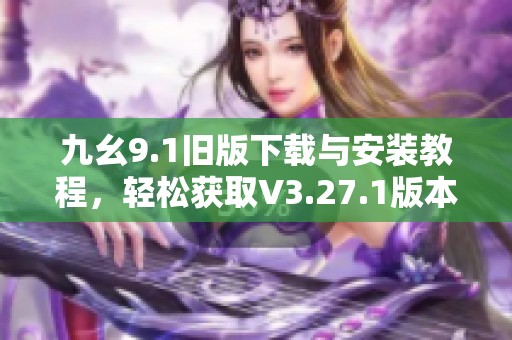九幺9.1旧版下载与安装教程，轻松获取V3.27.1版本