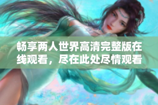 畅享两人世界高清完整版在线观看，尽在此处尽情观看！