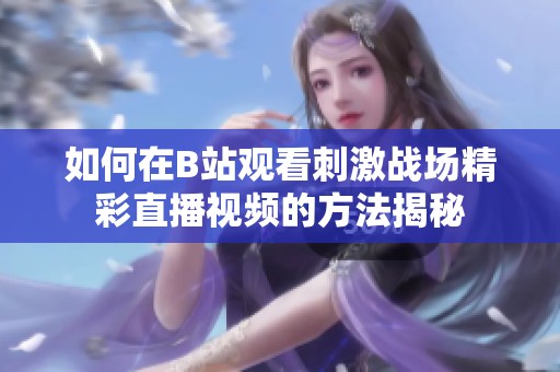 如何在B站观看刺激战场精彩直播视频的方法揭秘