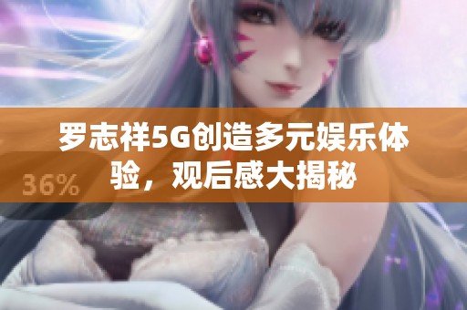 罗志祥5G创造多元娱乐体验，观后感大揭秘