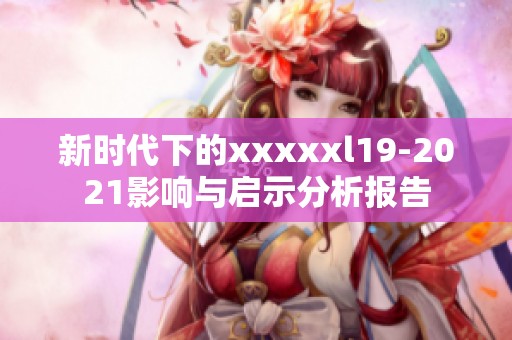 新时代下的xxxxxl19-2021影响与启示分析报告