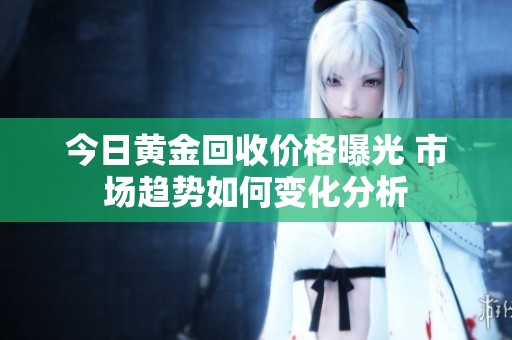 今日黄金回收价格曝光 市场趋势如何变化分析