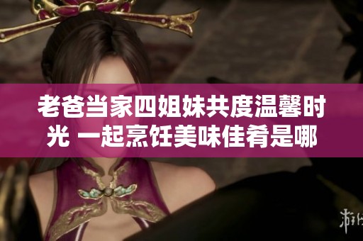 老爸当家四姐妹共度温馨时光 一起烹饪美味佳肴是哪一集