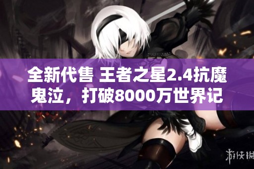 全新代售 王者之星2.4抗魔鬼泣，打破8000万世界记录