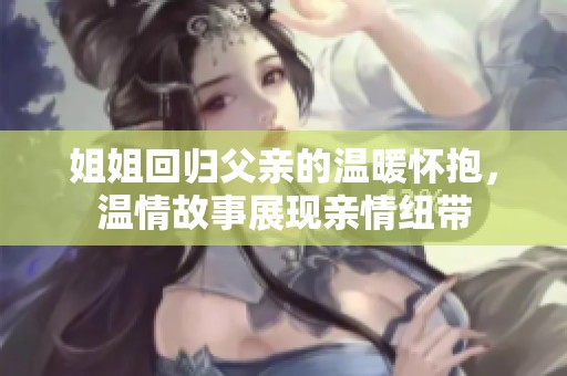姐姐回归父亲的温暖怀抱，温情故事展现亲情纽带