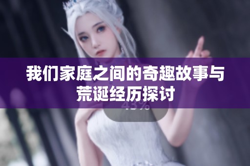我们家庭之间的奇趣故事与荒诞经历探讨