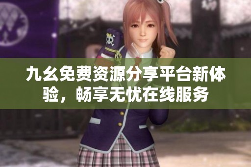 九幺免费资源分享平台新体验，畅享无忧在线服务