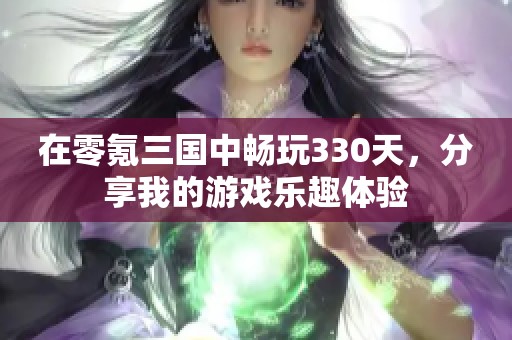 在零氪三国中畅玩330天，分享我的游戏乐趣体验