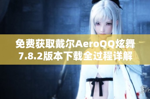 免费获取戴尔AeroQQ炫舞7.8.2版本下载全过程详解