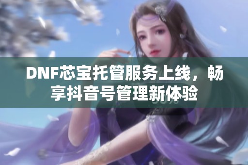 DNF芯宝托管服务上线，畅享抖音号管理新体验