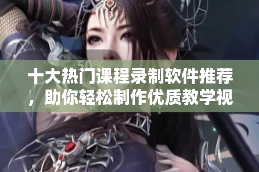 十大热门课程录制软件推荐，助你轻松制作优质教学视频
