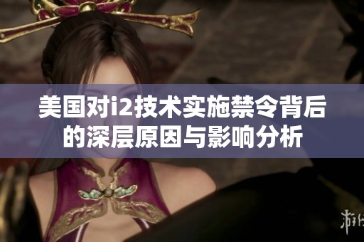 美国对i2技术实施禁令背后的深层原因与影响分析
