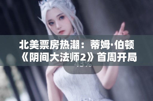 北美票房热潮：蒂姆·伯顿《阴间大法师2》首周开局亮眼