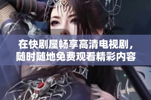 在快剧屋畅享高清电视剧，随时随地免费观看精彩内容