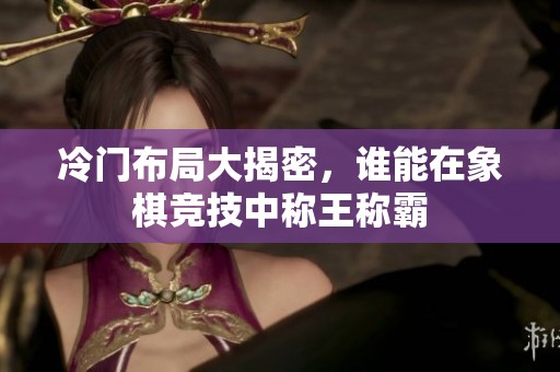 冷门布局大揭密，谁能在象棋竞技中称王称霸