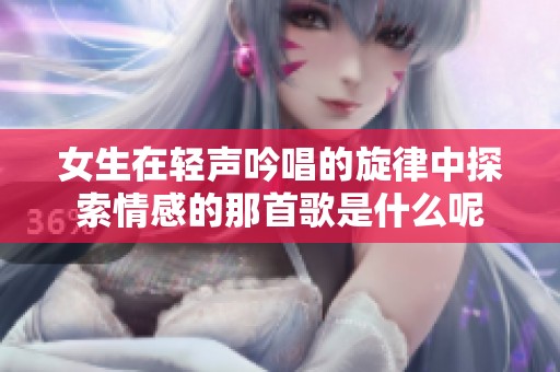 女生在轻声吟唱的旋律中探索情感的那首歌是什么呢