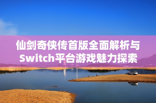 仙剑奇侠传首版全面解析与Switch平台游戏魅力探索