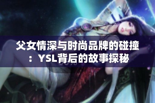 父女情深与时尚品牌的碰撞：YSL背后的故事探秘
