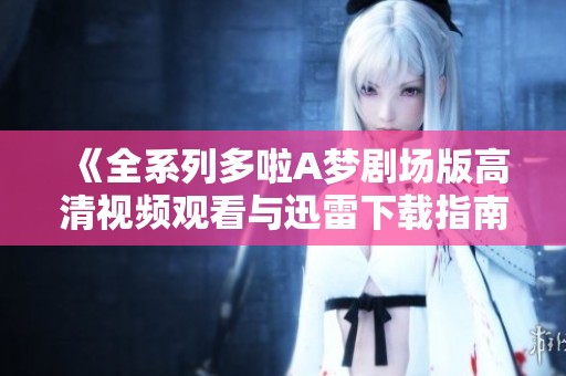 《全系列多啦A梦剧场版高清视频观看与迅雷下载指南》