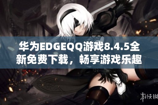 华为EDGEQQ游戏8.4.5全新免费下载，畅享游戏乐趣！