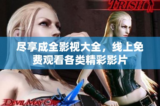 尽享成全影视大全，线上免费观看各类精彩影片