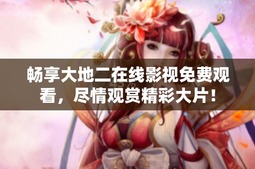 畅享大地二在线影视免费观看，尽情观赏精彩大片！