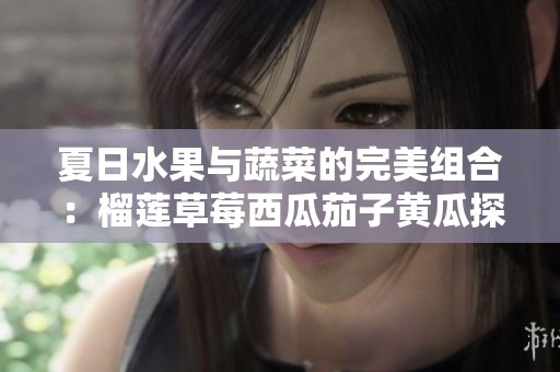 夏日水果与蔬菜的完美组合：榴莲草莓西瓜茄子黄瓜探秘