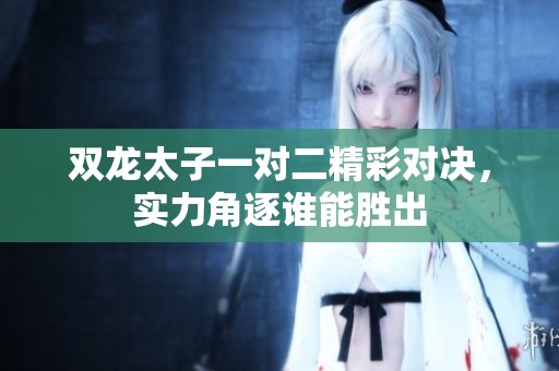双龙太子一对二精彩对决，实力角逐谁能胜出