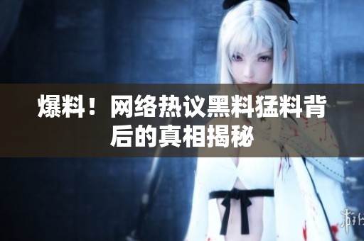 爆料！网络热议黑料猛料背后的真相揭秘