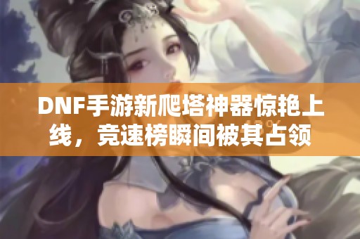 DNF手游新爬塔神器惊艳上线，竞速榜瞬间被其占领