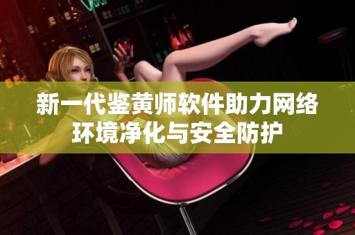 新一代鉴黄师软件助力网络环境净化与安全防护