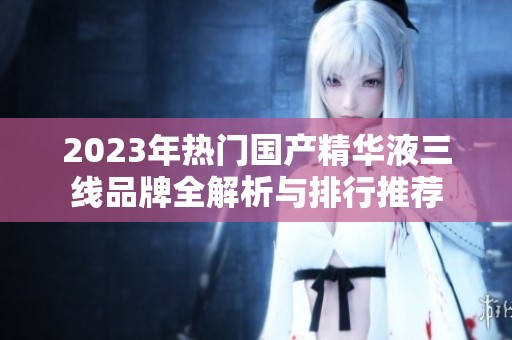 2023年热门国产精华液三线品牌全解析与排行推荐