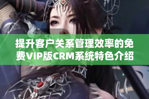 提升客户关系管理效率的免费VIP版CRM系统特色介绍