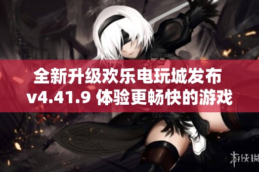 全新升级欢乐电玩城发布 v4.41.9 体验更畅快的游戏乐趣