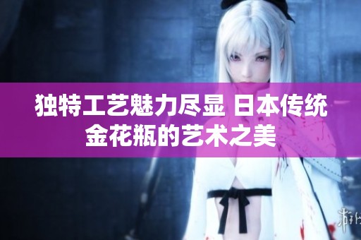独特工艺魅力尽显 日本传统金花瓶的艺术之美