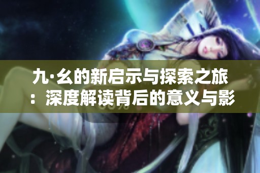 九·幺的新启示与探索之旅：深度解读背后的意义与影响