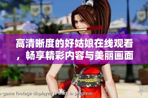 高清晰度的好姑娘在线观看，畅享精彩内容与美丽画面